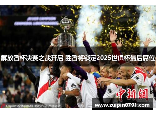 解放者杯决赛之战开启 胜者将锁定2025世俱杯最后席位